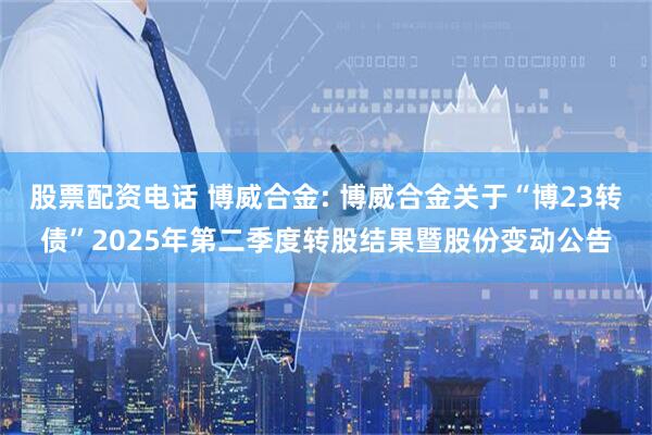 股票配资电话 博威合金: 博威合金关于“博23转债”2025年第二季度转股结果暨股份变动公告