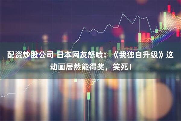 配资炒股公司 日本网友怒喷：《我独自升级》这动画居然能得奖，笑死！