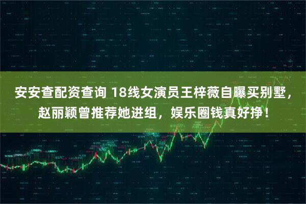 安安查配资查询 18线女演员王梓薇自曝买别墅，赵丽颖曾推荐她进组，娱乐圈钱真好挣！