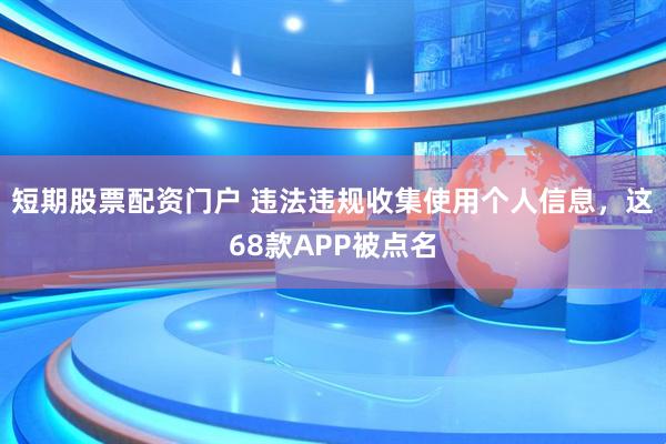 短期股票配资门户 违法违规收集使用个人信息，这68款APP被点名