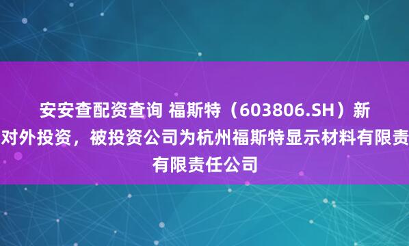安安查配资查询 福斯特（603806.SH）新增一起对外投资，被投资公司为杭州福斯特显示材料有限责任公司