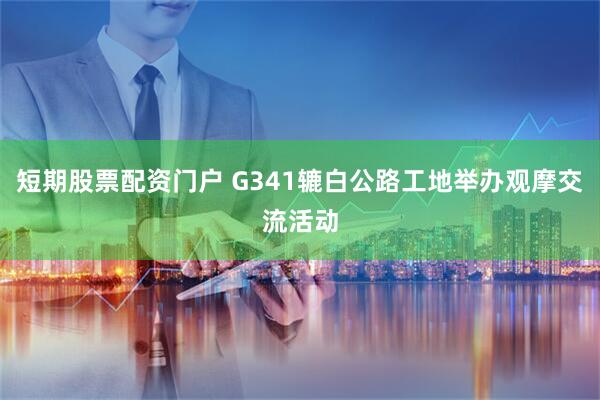 短期股票配资门户 G341辘白公路工地举办观摩交流活动
