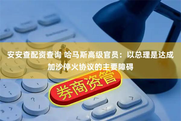 安安查配资查询 哈马斯高级官员：以总理是达成加沙停火协议的主要障碍