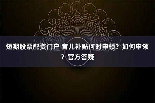 短期股票配资门户 育儿补贴何时申领？如何申领？官方答疑