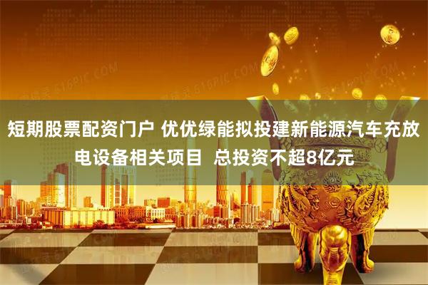 短期股票配资门户 优优绿能拟投建新能源汽车充放电设备相关项目  总投资不超8亿元