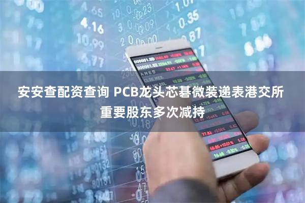 安安查配资查询 PCB龙头芯碁微装递表港交所 重要股东多次减持
