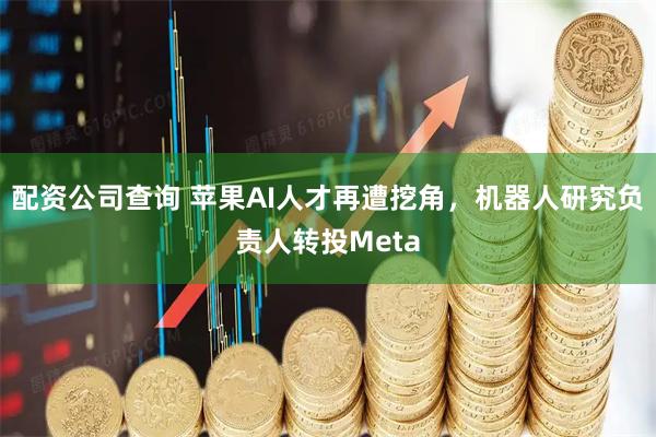 配资公司查询 苹果AI人才再遭挖角，机器人研究负责人转投Meta
