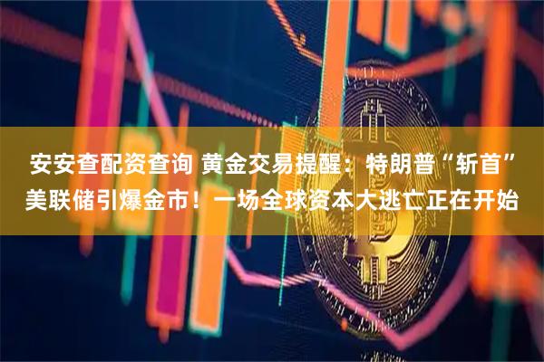 安安查配资查询 黄金交易提醒：特朗普“斩首”美联储引爆金市！一场全球资本大逃亡正在开始