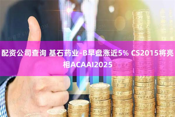 配资公司查询 基石药业-B早盘涨近5% CS2015将亮相ACAAI2025