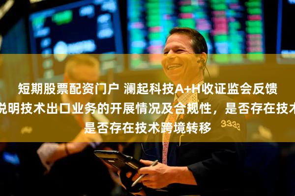 短期股票配资门户 澜起科技A+H收证监会反馈意见：需说明技术出口业务的开展情况及合规性，是否存在技术跨境转移