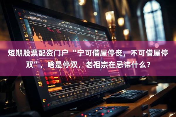 短期股票配资门户 “宁可借屋停丧，不可借屋停双”，啥是停双，老祖宗在忌讳什么？