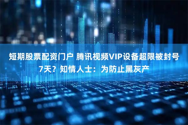 短期股票配资门户 腾讯视频VIP设备超限被封号7天？知情人士：为防止黑灰产