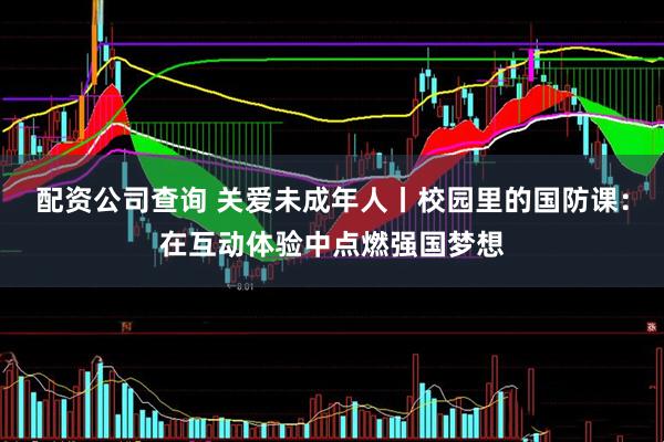 配资公司查询 关爱未成年人丨校园里的国防课：在互动体验中点燃强国梦想