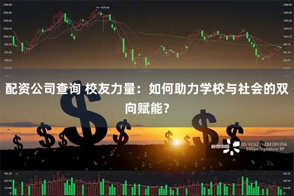 配资公司查询 校友力量：如何助力学校与社会的双向赋能？