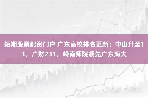 短期股票配资门户 广东高校排名更新：中山升至13，广财231，岭南师院领先广东海大