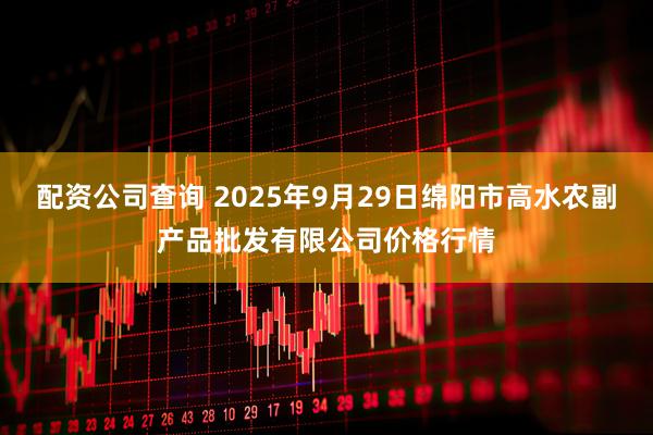 配资公司查询 2025年9月29日绵阳市高水农副产品批发有限公司价格行情