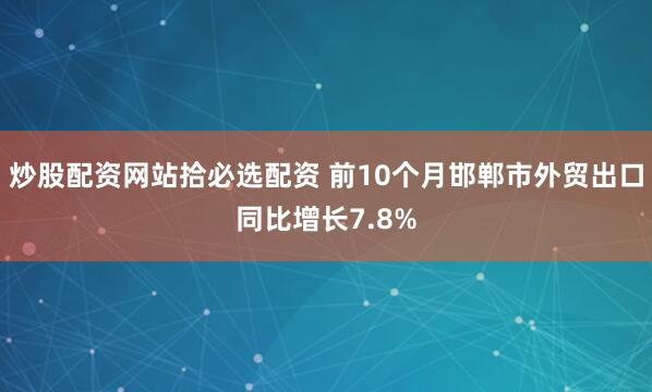 炒股配资网站拾必选配资 前10个月邯郸市外贸出口同比增长7.8%
