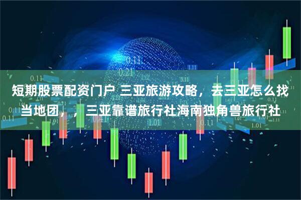 短期股票配资门户 三亚旅游攻略，去三亚怎么找当地团，，三亚靠谱旅行社海南独角兽旅行社