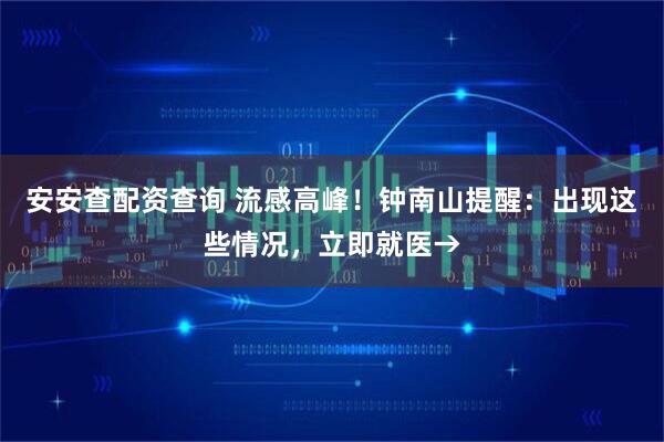 安安查配资查询 流感高峰！钟南山提醒：出现这些情况，立即就医→