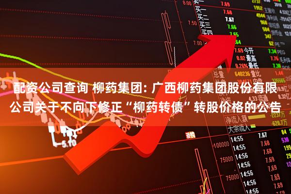 配资公司查询 柳药集团: 广西柳药集团股份有限公司关于不向下修正“柳药转债”转股价格的公告