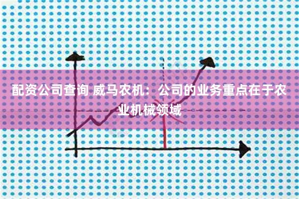 配资公司查询 威马农机：公司的业务重点在于农业机械领域