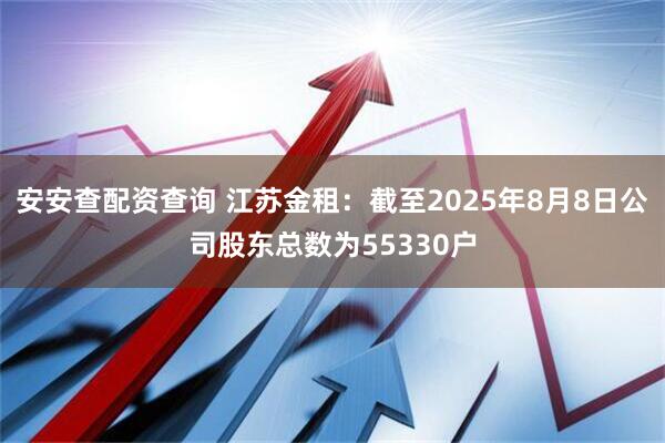 安安查配资查询 江苏金租：截至2025年8月8日公司股东总数为55330户