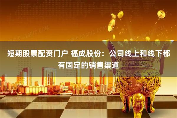 短期股票配资门户 福成股份：公司线上和线下都有固定的销售渠道