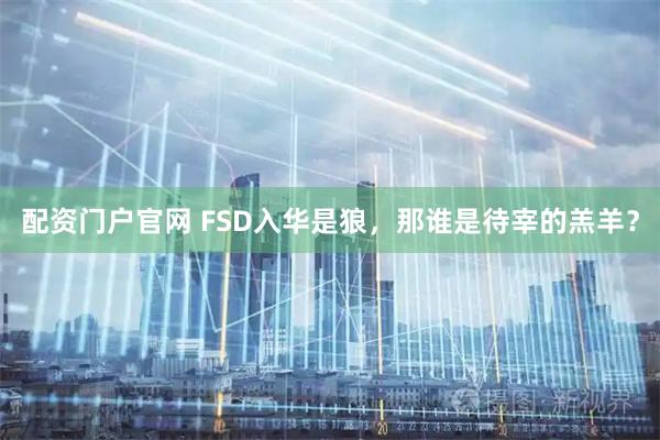 配资门户官网 FSD入华是狼，那谁是待宰的羔羊？