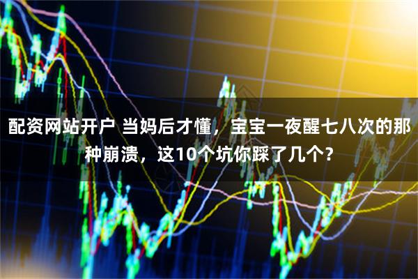 配资网站开户 当妈后才懂，宝宝一夜醒七八次的那种崩溃，这10个坑你踩了几个？