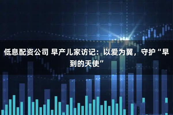 低息配资公司 早产儿家访记:以爱为翼,守护“早到的天使”