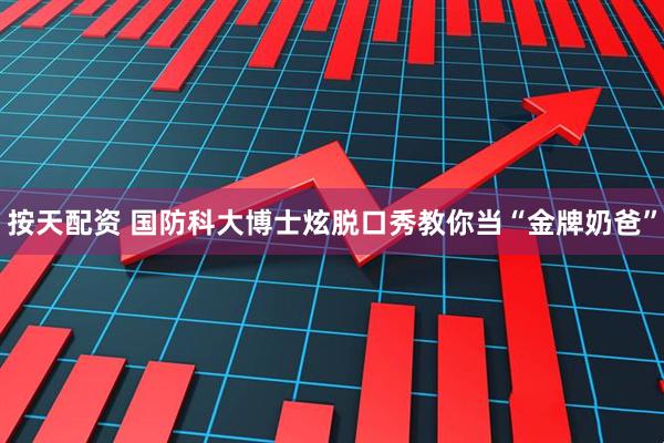 按天配资 国防科大博士炫脱口秀教你当“金牌奶爸”