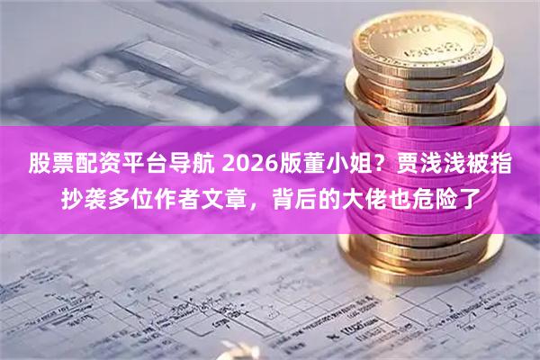 股票配资平台导航 2026版董小姐？贾浅浅被指抄袭多位作者文章，背后的大佬也危险了