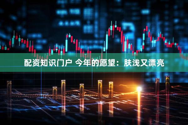 配资知识门户 今年的愿望：肤浅又漂亮