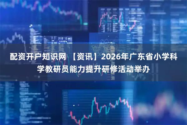 配资开户知识网 【资讯】2026年广东省小学科学教研员能力提升研修活动举办