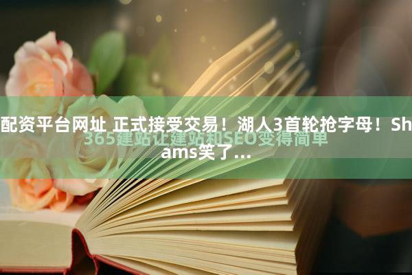 配资平台网址 正式接受交易！湖人3首轮抢字母！Shams笑了...