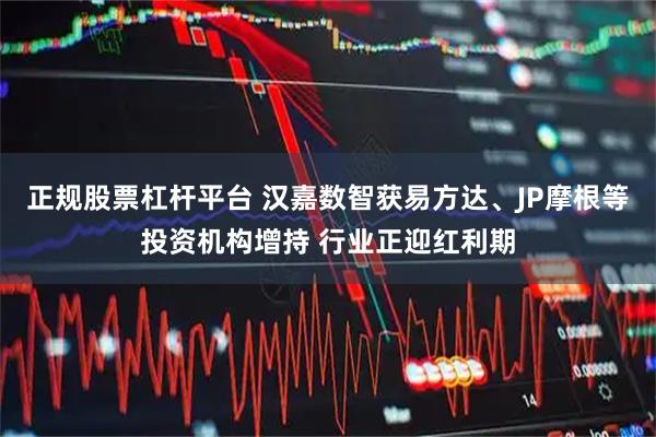 正规股票杠杆平台 汉嘉数智获易方达、JP摩根等投资机构增持 行业正迎红利期