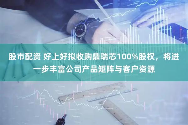 股市配资 好上好拟收购鼎瑞芯100%股权，将进一步丰富公司产品矩阵与客户资源