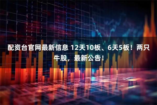 配资台官网最新信息 12天10板、6天5板！两只牛股，最新公告！